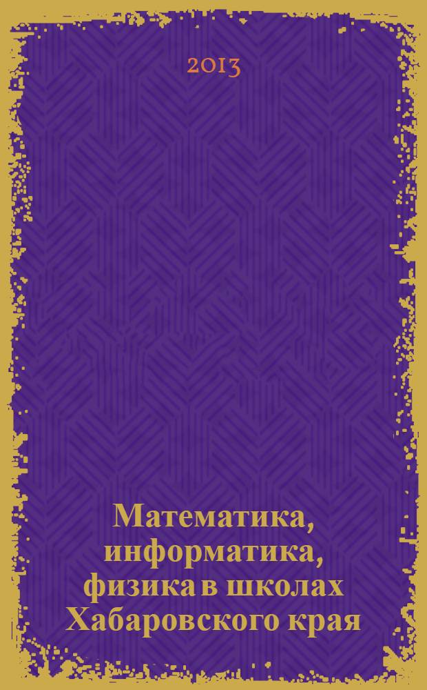 Математика, информатика, физика в школах Хабаровского края : Науч.-метод. журн. Прил. к Информ. бюл. Комитета общего образования администрации Хабаровского края. 2013, вып. 4 (36)