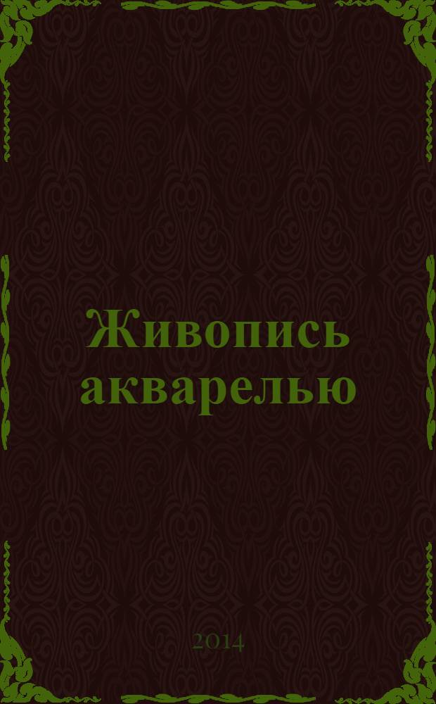 Живопись акварелью : полное руководство по рисунку и живописи