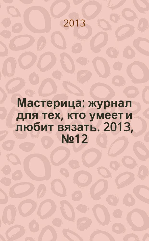 Мастерица : журнал для тех, кто умеет и любит вязать. 2013, № 12 (107)