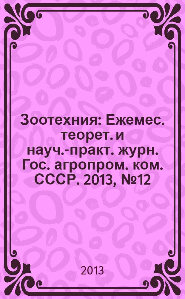Зоотехния : Ежемес. теорет. и науч.-практ. журн. Гос. агропром. ком. СССР. 2013, № 12