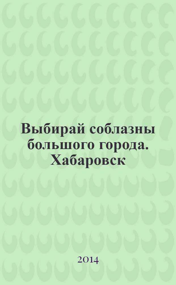 Выбирай соблазны большого города. Хабаровск : рекламно-информационный журнал. 2014, № 1 (56)