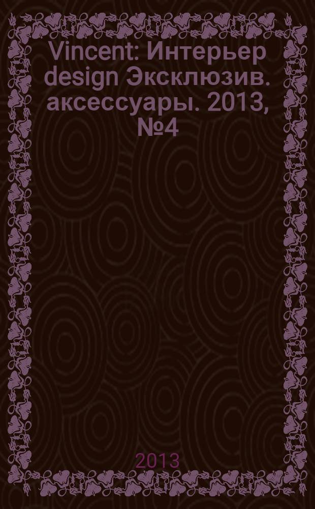 Vincent : Интерьер design Эксклюзив. аксессуары. 2013, № 4 (107)