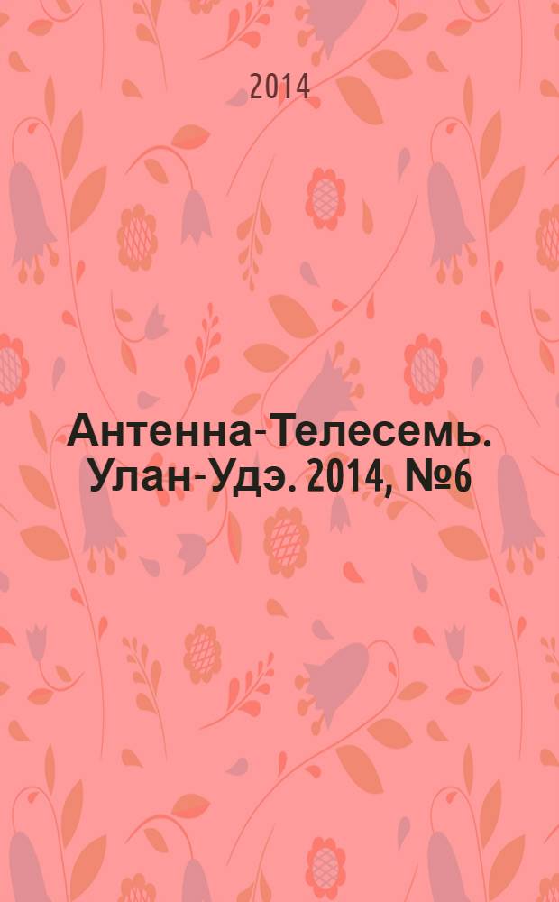 Антенна-Телесемь. Улан-Удэ. 2014, № 6 (425)