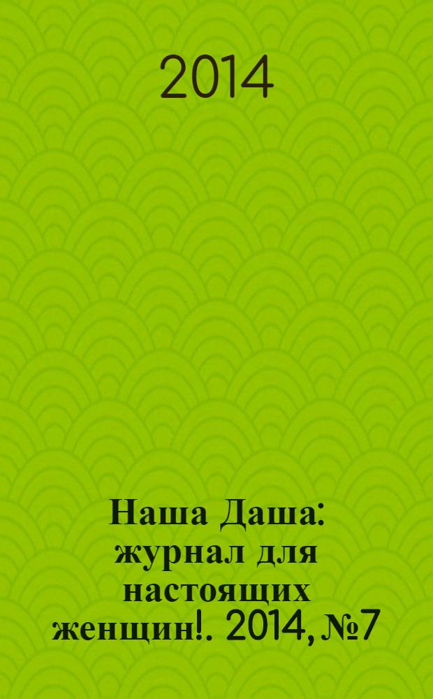 Наша Даша : журнал для настоящих женщин !. 2014, № 7