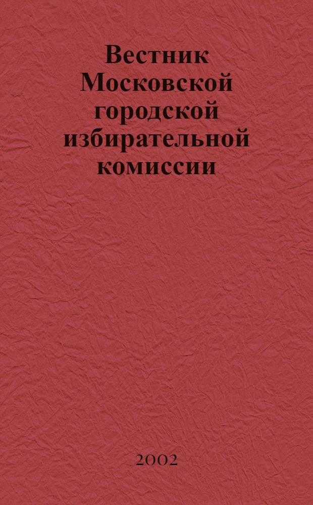 Вестник Московской городской избирательной комиссии : Офиц. печ. орган Моск. гор. избират. комис. 2002, № 4 (55)