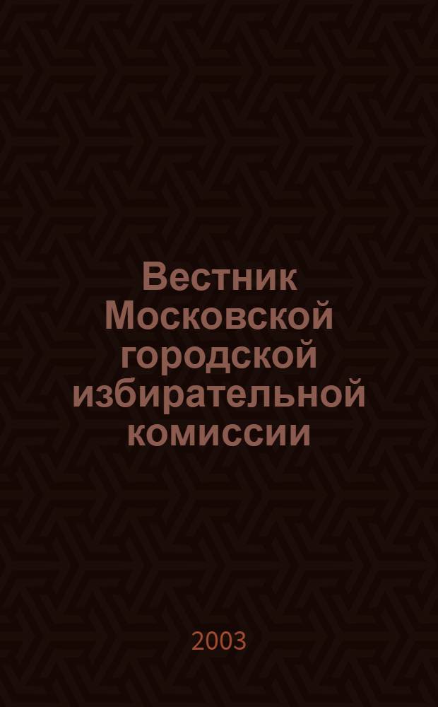 Вестник Московской городской избирательной комиссии : Офиц. печ. орган Моск. гор. избират. комис. 2003, № 6 (63)