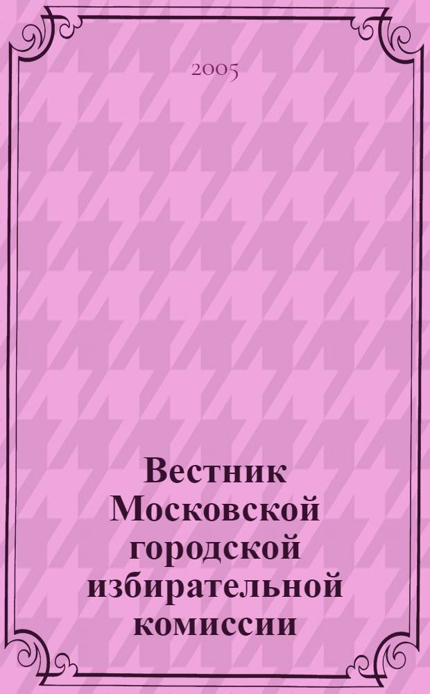 Вестник Московской городской избирательной комиссии : Офиц. печ. орган Моск. гор. избират. комис. 2005, № 5 (76)