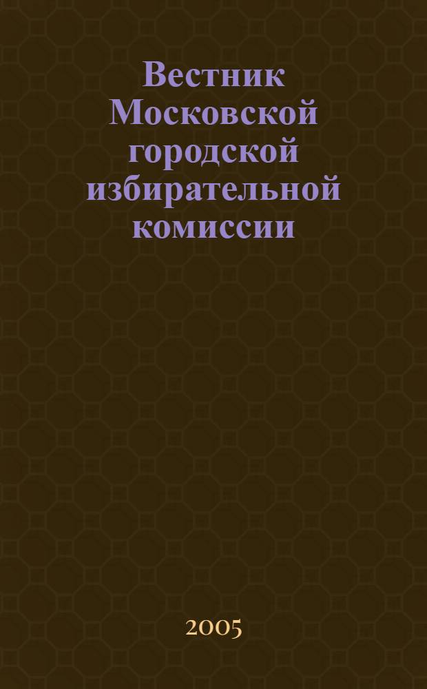 Вестник Московской городской избирательной комиссии : Офиц. печ. орган Моск. гор. избират. комис. 2005, спец. вып. [1]