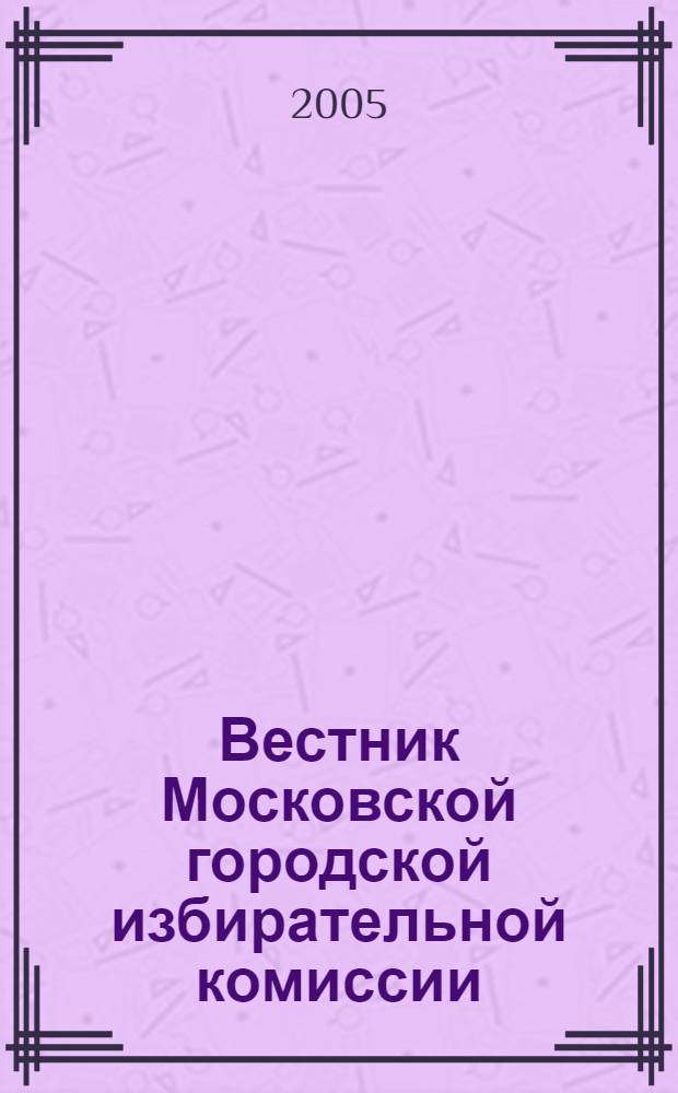 Вестник Московской городской избирательной комиссии : Офиц. печ. орган Моск. гор. избират. комис. 2005, спец. вып. [2]