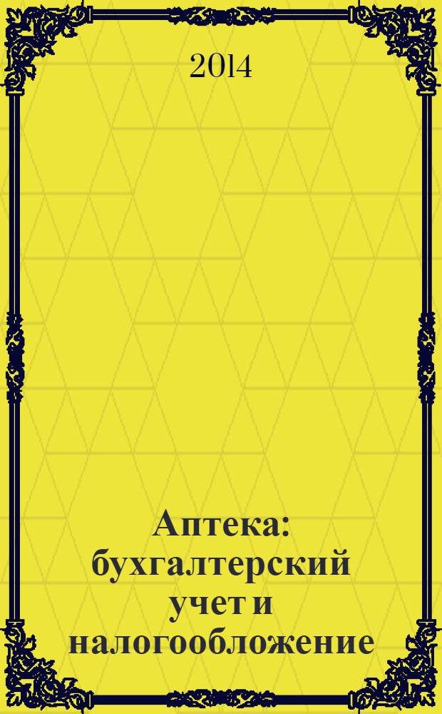Аптека: бухгалтерский учет и налогообложение : журнал приложение к журналу "Актуальные вопросы бухгалтерского учета и налогообложения". 2014, № 1
