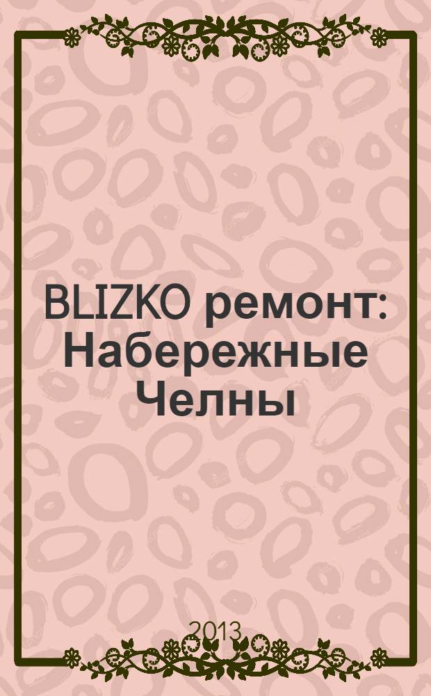 BLIZKO ремонт: Набережные Челны : рекламный каталог строительных и отделочных работ. 2013, № 18 (18)