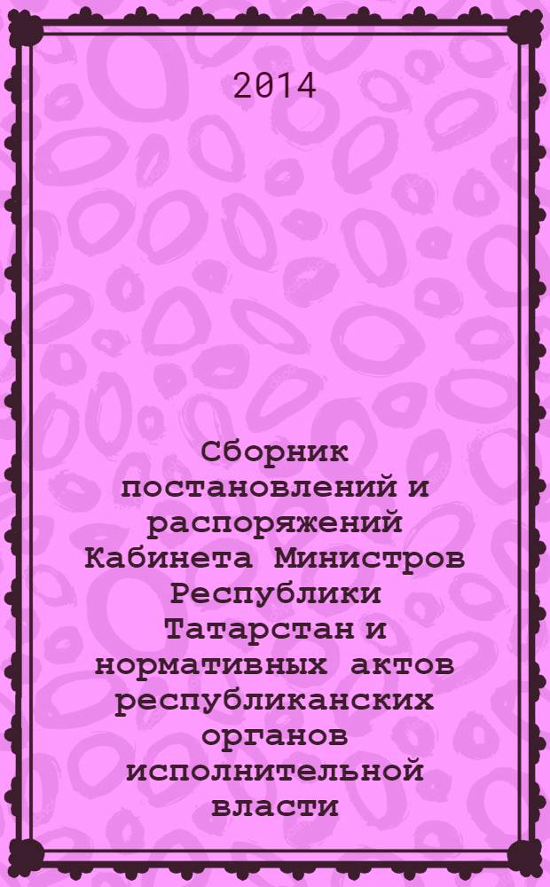 Сборник постановлений и распоряжений Кабинета Министров Республики Татарстан и нормативных актов республиканских органов исполнительной власти : (Офиц. тексты, коммент., разъяснения, консультации). 2014, № 3