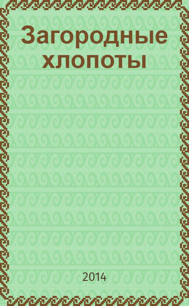 Загородные хлопоты : для тех, кому дача в радость. 2014, 2