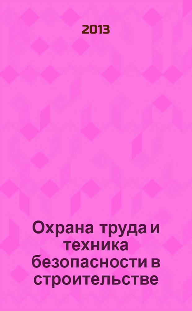 Охрана труда и техника безопасности в строительстве : Ежемес. произв.-техн. журн. 2013, № 12