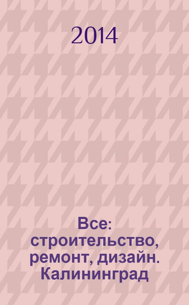 Все: строительство, ремонт, дизайн. Калининград : рекламно-информационное издание. 2014, № 1 (62)