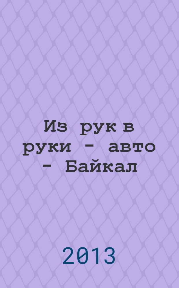 Из рук в руки - авто - Байкал : еженедельник фотообъявлений. 2013, № 38 (304)