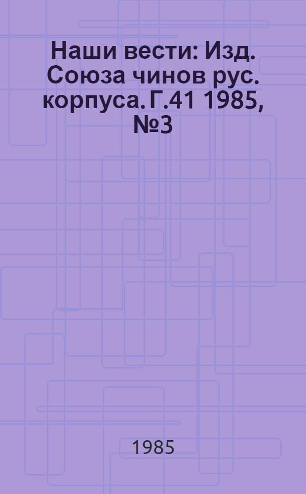 Наши вести : Изд. Союза чинов рус. корпуса. Г.41 1985, № 3 (400/2701)