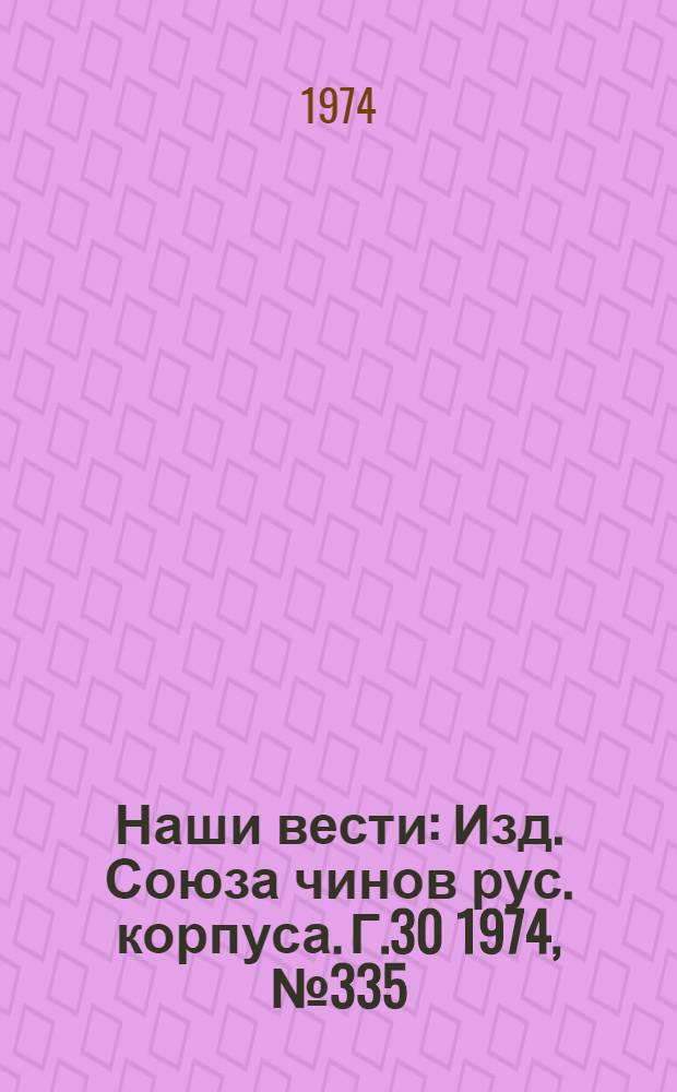 Наши вести : Изд. Союза чинов рус. корпуса. Г.30 1974, № 335(2636)