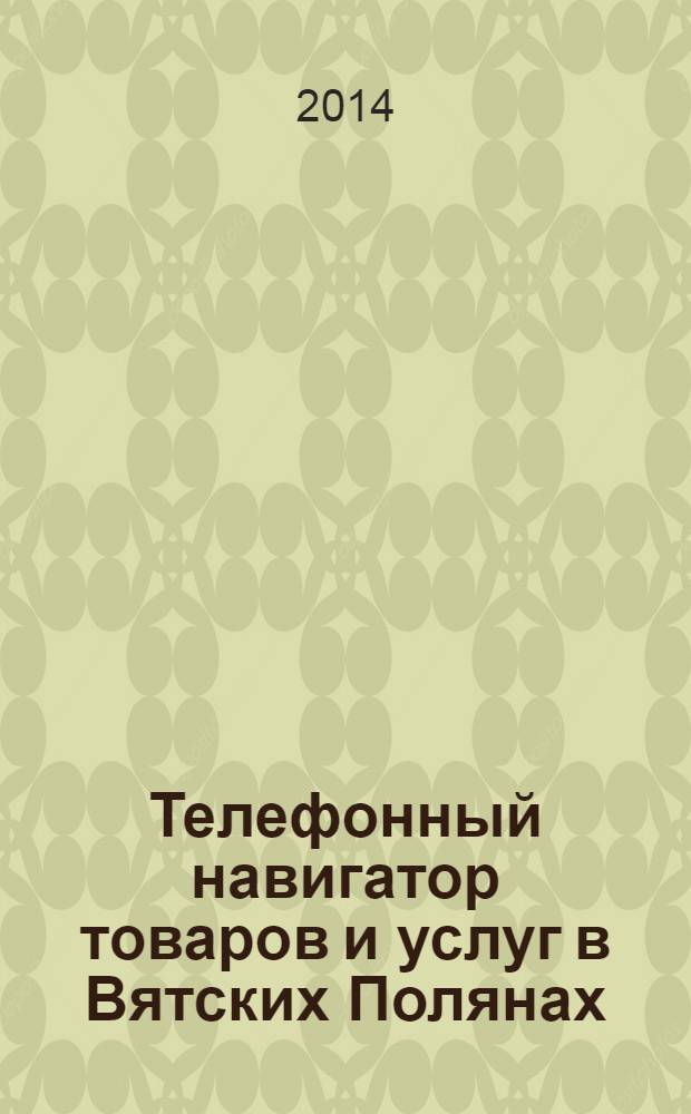 Телефонный навигатор товаров и услуг в Вятских Полянах : Из первых рук справочно-информационное издание. 2014, № 2 (343)