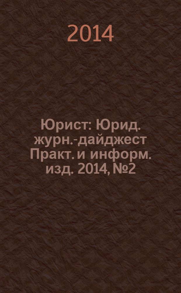 Юрист : Юрид. журн.-дайджест Практ. и информ. изд. 2014, № 2