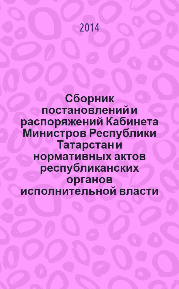 Сборник постановлений и распоряжений Кабинета Министров Республики Татарстан и нормативных актов республиканских органов исполнительной власти : (Офиц. тексты, коммент., разъяснения, консультации). 2014, № 5