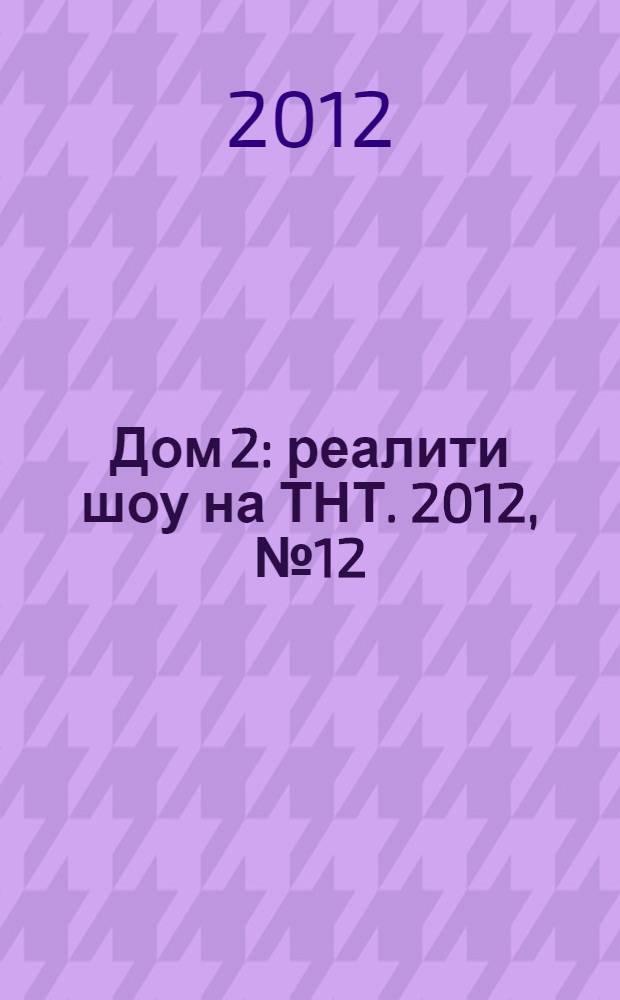 Дом 2 : реалити шоу на ТНТ. 2012, № 12