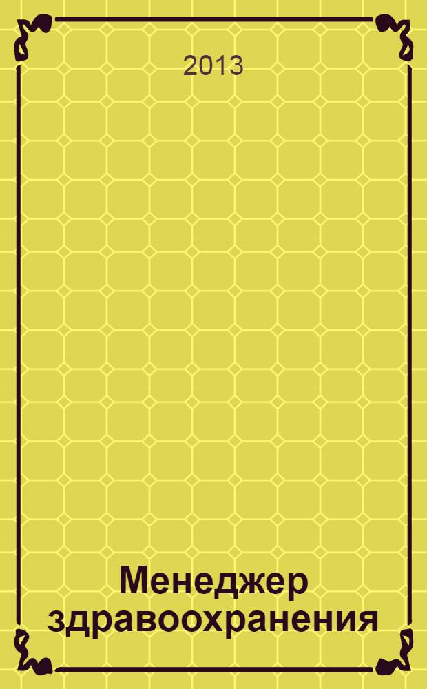 Менеджер здравоохранения : ежемесячный научно-практический журнал журнал для эффективных управляющих системы здравоохранения. 2013, № 12