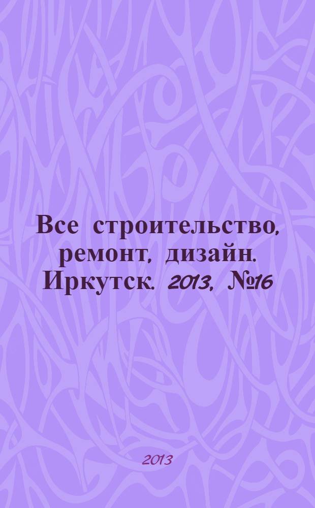 Все строительство, ремонт, дизайн. Иркутск. 2013, № 16 (61)