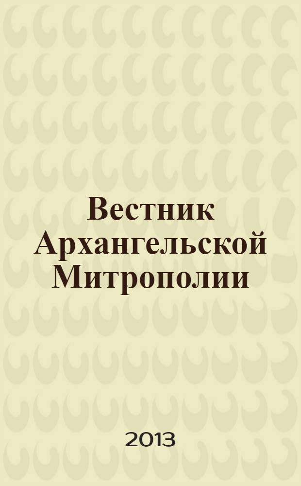 Вестник Архангельской Митрополии : официальное издание Архангельской митрополии Русской православной церкви. 2013, № 6 (10)