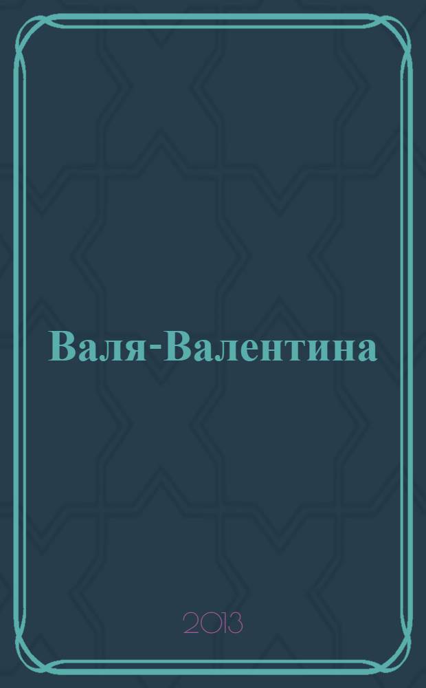 Валя-Валентина : Лиценз. журн. Изд. дома "ОВА-Пресс". 2013, № 21 (322)