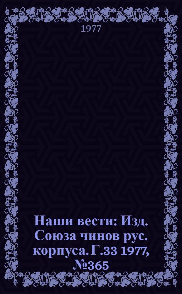 Наши вести : Изд. Союза чинов рус. корпуса. Г.33 1977, № 365(2666)