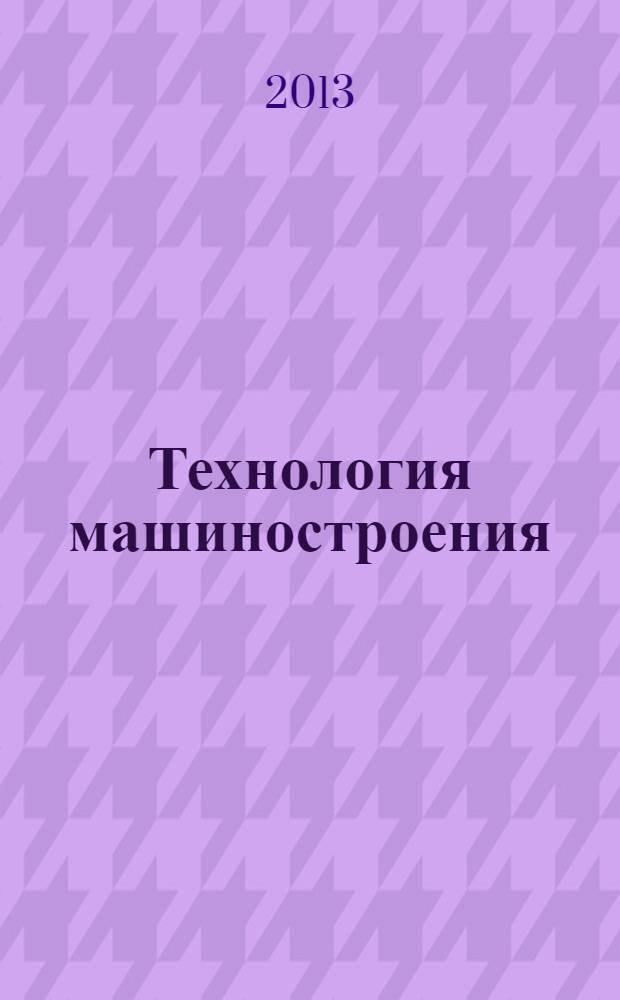 Технология машиностроения : Обзор.-аналит., науч.-техн. и произв. журн. 2013, № 12 (138)