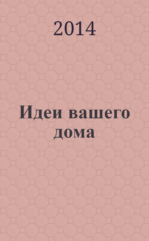 Идеи вашего дома : справочник. Комфорт в деталях. 2014, № 1 : Отделка. Декор