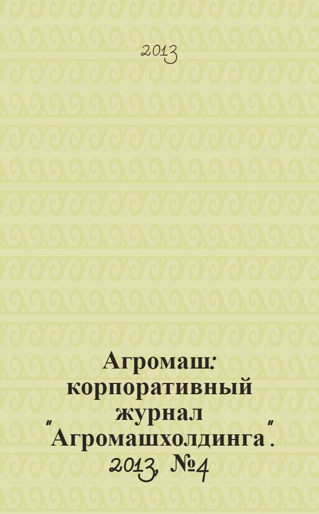 Агромаш : корпоративный журнал "Агромашхолдинга". 2013, № 4 (15)
