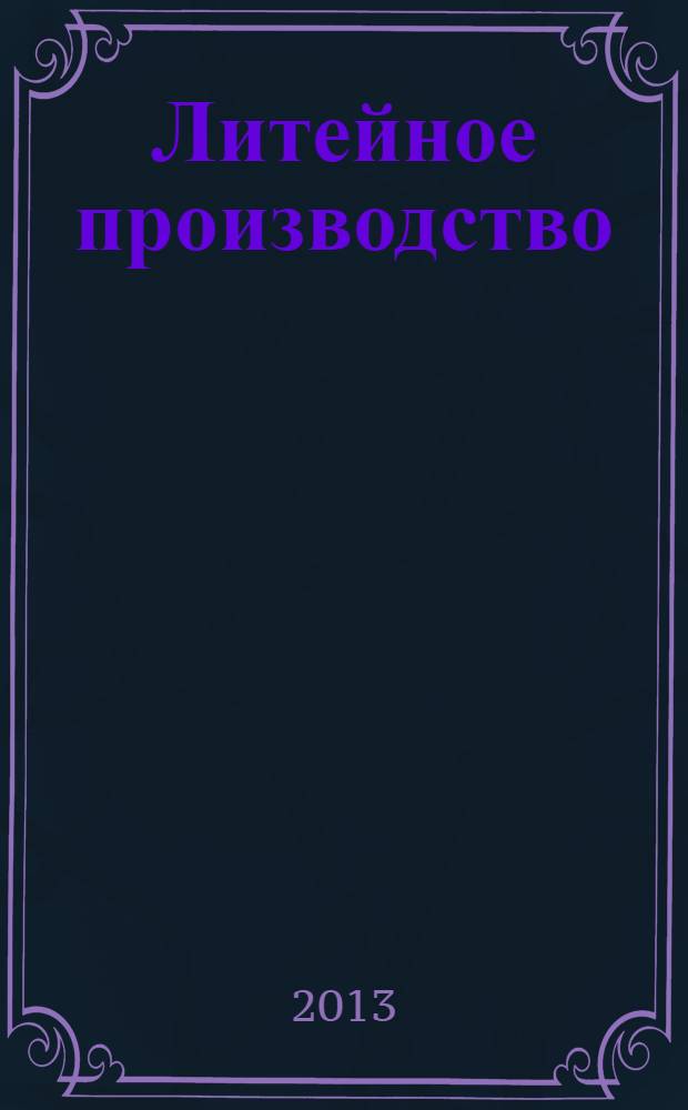 Литейное производство : Ежемес. науч.-техн. и производ. журн. Орган М-ва автомоб. и тракторной пром. СССР и Всесоюз. науч. инж.-техн. о-ва литейщиков. 2013, № 12