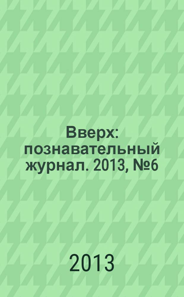 Вверх : познавательный журнал. 2013, № 6 (36)