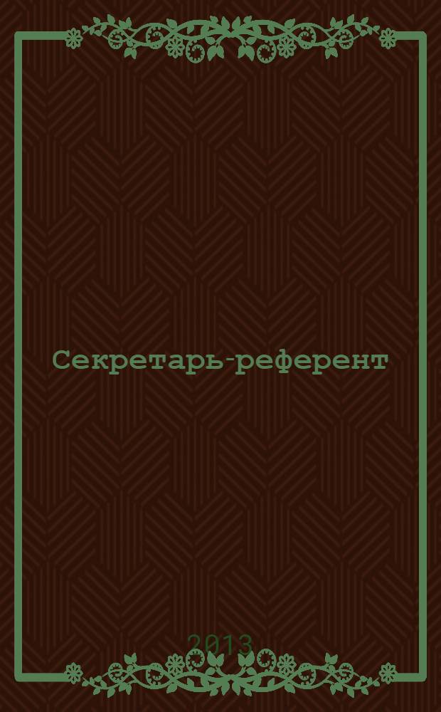 Секретарь-референт : Специализир. журн. для секретарей всех уровней. 2013, № 12 (132)