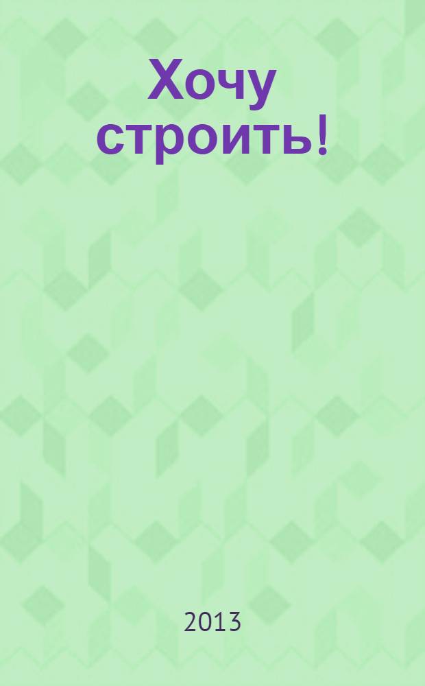 Хочу строить ! : рекламно-информационный журнал. 2013, № 47 (131)