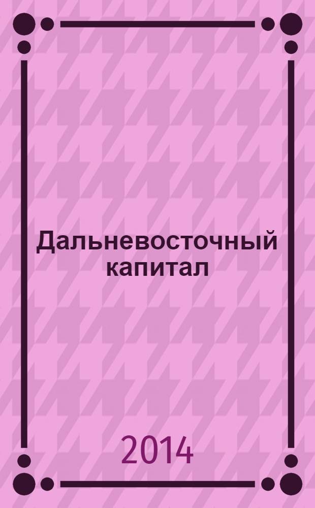 Дальневосточный капитал : Регион. журн. для деловых кругов Дал. Востока. 2014, № 2 (162)