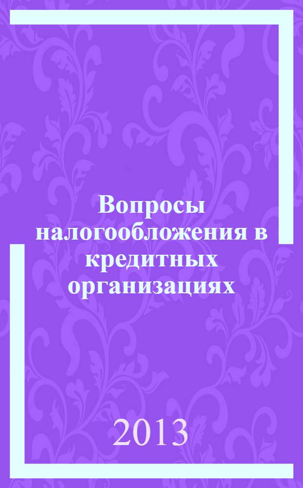 Вопросы налогообложения в кредитных организациях : Прил. к журн. "Бух. учет в кредит орг.". 2013, № 10 (128)