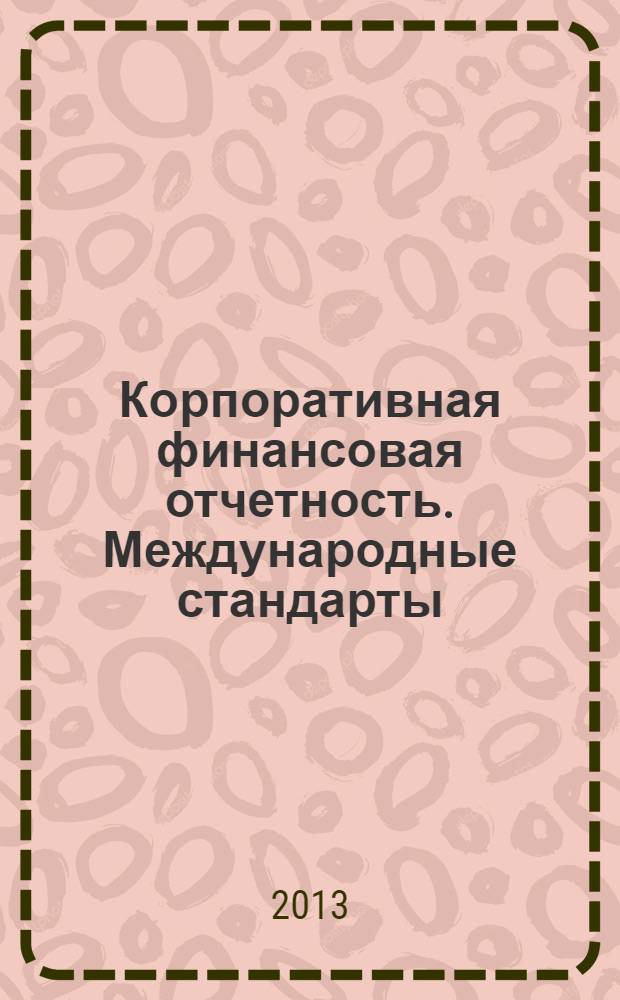 Корпоративная финансовая отчетность. Международные стандарты : новый партнер растущего бизнеса методический журнал для специалистов российских компаний и кредитных организаций. 2013, № 7 (75)