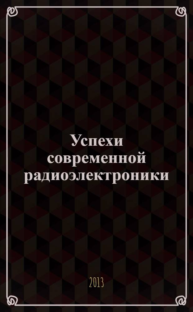 Успехи современной радиоэлектроники : Ежемес. науч.-техн. журн. Рос. НТО радиотехники, электроники и связи им. А.С. Попова. 2013, № 12