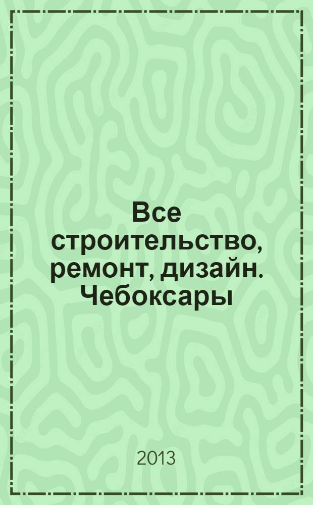 Все строительство, ремонт, дизайн. Чебоксары : рекламно-информационный журнал. 2013, № 23 (67)