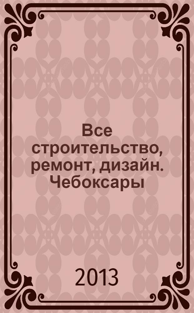 Все строительство, ремонт, дизайн. Чебоксары : рекламно-информационный журнал. 2013, № 24 (68)