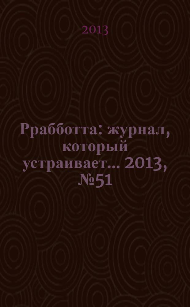 Ррабботта : журнал, который устраивает... 2013, № 51