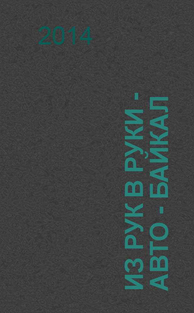 Из рук в руки - авто - Байкал : еженедельник фотообъявлений. 2014, № 2 (318)