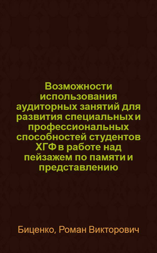 Возможности использования аудиторных занятий для развития специальных и профессиональных способностей студентов ХГФ в работе над пейзажем по памяти и представлению : монография