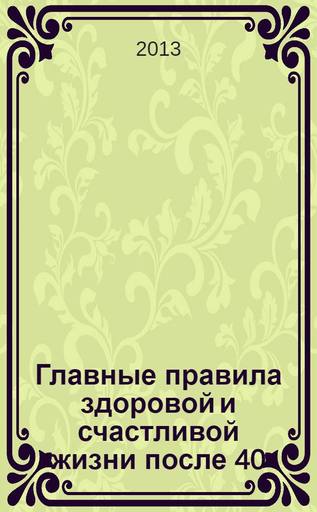 Главные правила здоровой и счастливой жизни после 40 : лучшие специалисты о здоровье и молодости