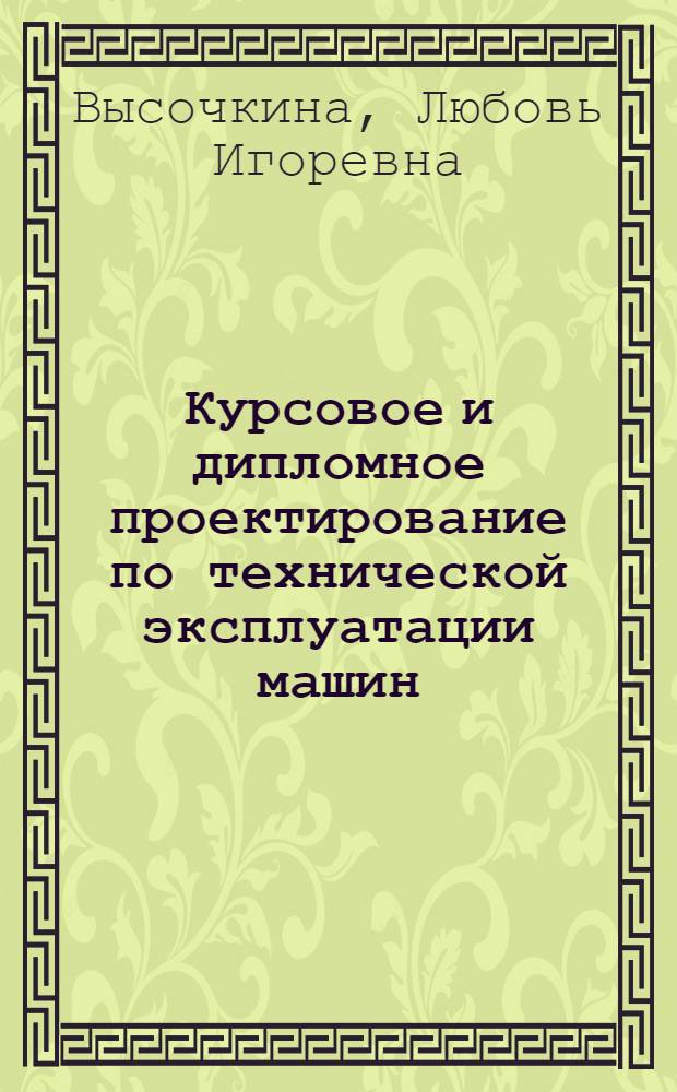 Курсовое и дипломное проектирование по технической эксплуатации машин : учебное пособие для студентов высших учебных заведений, обучающихся по направлению "Агроинженерия"