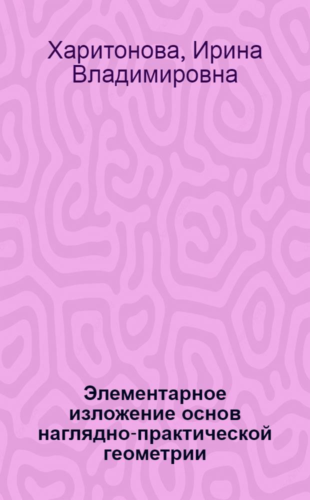 Элементарное изложение основ наглядно-практической геометрии : курс лекций